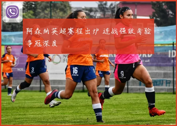 阿森纳英超赛程出炉 连战强敌考验争冠深度