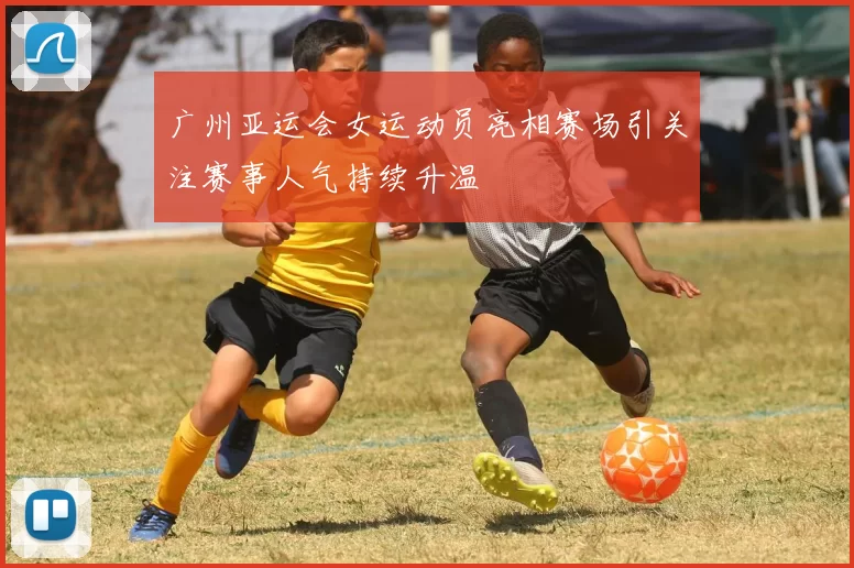 广州亚运会女运动员亮相赛场引关注赛事人气持续升温