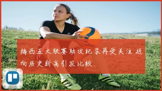 梅西五大联赛助攻纪录再受关注 迈向历史新高引发比较