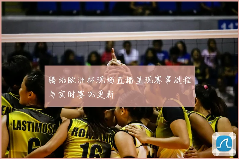 腾讯欧洲杯现场直播呈现赛事进程与实时赛况更新