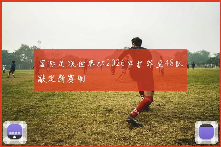 国际足联世界杯2026年扩军至48队敲定新赛制