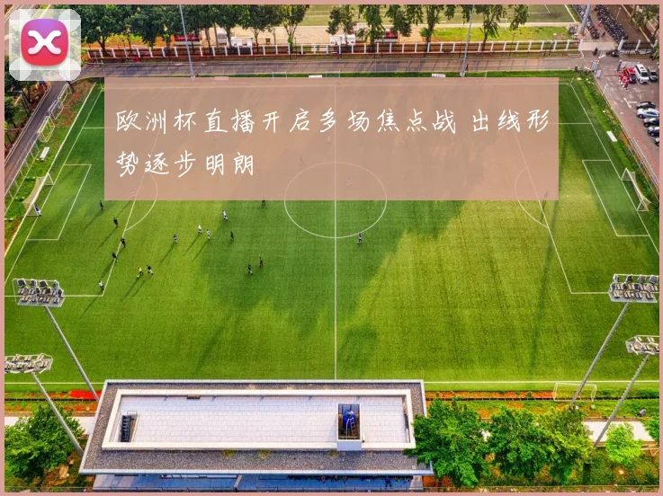 欧洲杯直播开启多场焦点战 出线形势逐步明朗
