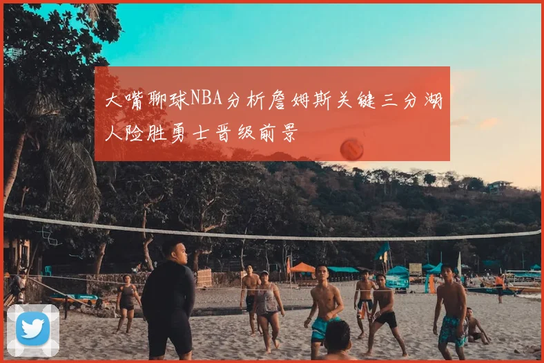 大嘴聊球NBA分析詹姆斯关键三分湖人险胜勇士晋级前景