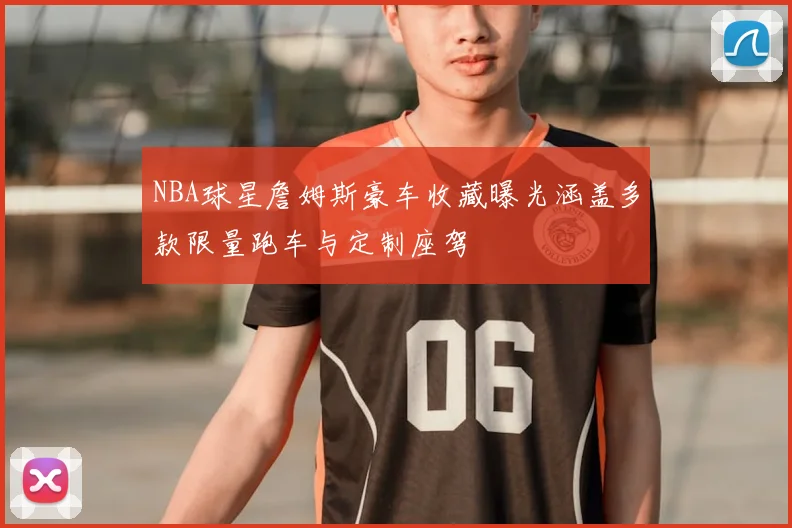 NBA球星詹姆斯豪车收藏曝光涵盖多款限量跑车与定制座驾