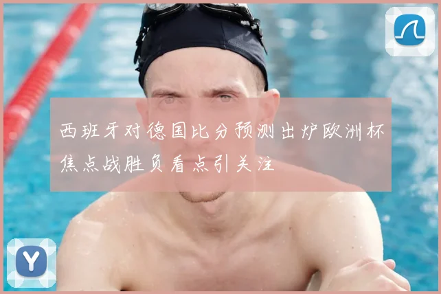 西班牙对德国比分预测出炉欧洲杯焦点战胜负看点引关注