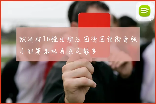 欧洲杯16强出炉法国德国领衔晋级小组赛末轮看点足够多