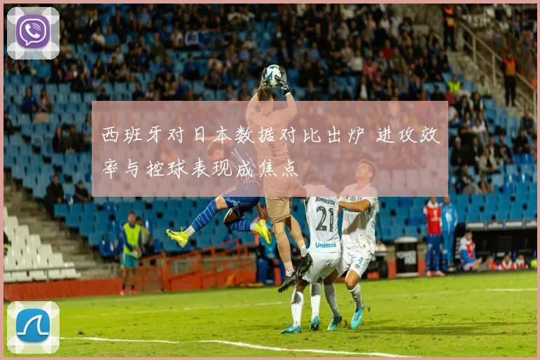 西班牙对日本数据对比出炉 进攻效率与控球表现成焦点