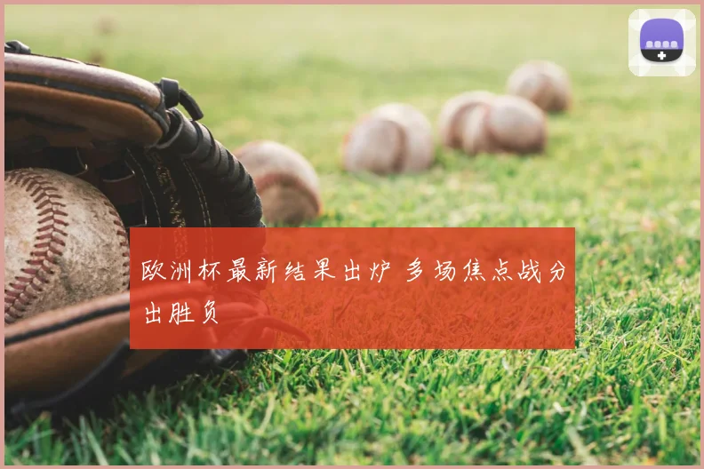 欧洲杯最新结果出炉 多场焦点战分出胜负