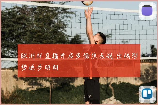 欧洲杯直播开启多场焦点战 出线形势逐步明朗