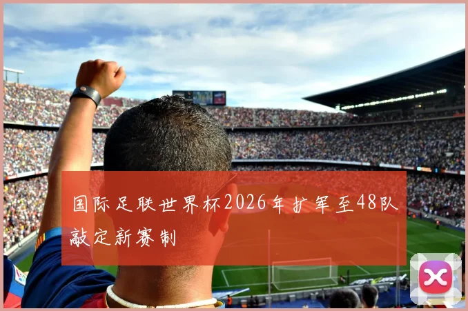 国际足联世界杯2026年扩军至48队敲定新赛制