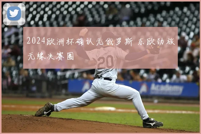2024欧洲杯确认无俄罗斯 东欧劲旅无缘决赛圈