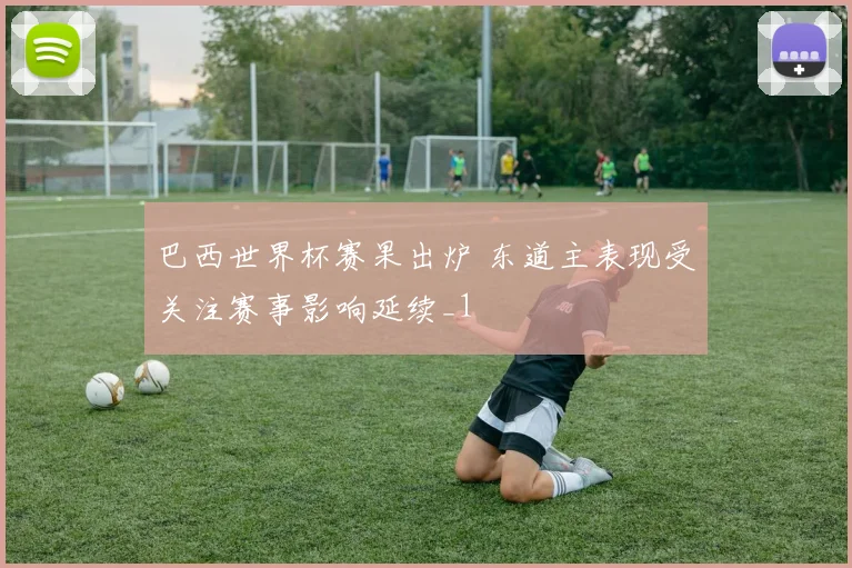 巴西世界杯赛果出炉 东道主表现受关注赛事影响延续_1