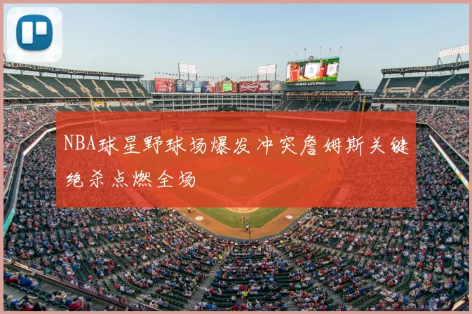NBA球星野球场爆发冲突詹姆斯关键绝杀点燃全场
