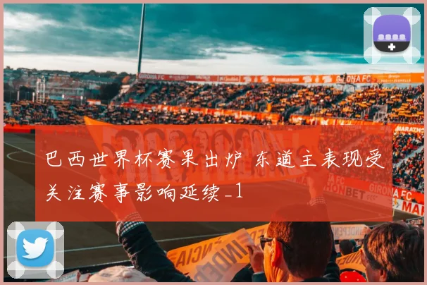 巴西世界杯赛果出炉 东道主表现受关注赛事影响延续_1