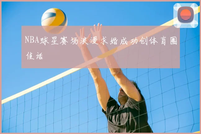 NBA球星赛场浪漫求婚成功创体育圈佳话