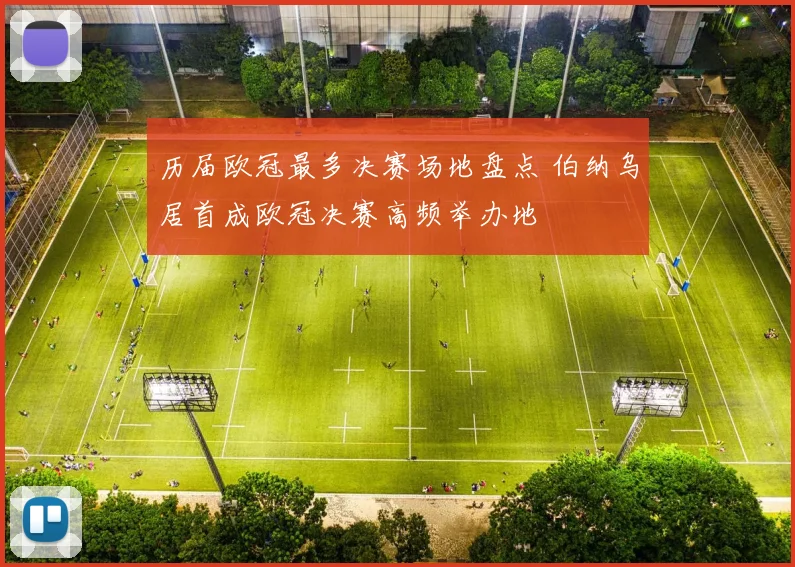历届欧冠最多决赛场地盘点 伯纳乌居首成欧冠决赛高频举办地
