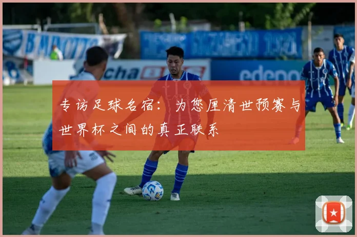 专访足球名宿：为您厘清世预赛与世界杯之间的真正联系