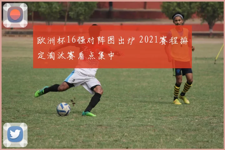 欧洲杯16强对阵图出炉 2021赛程排定淘汰赛看点集中