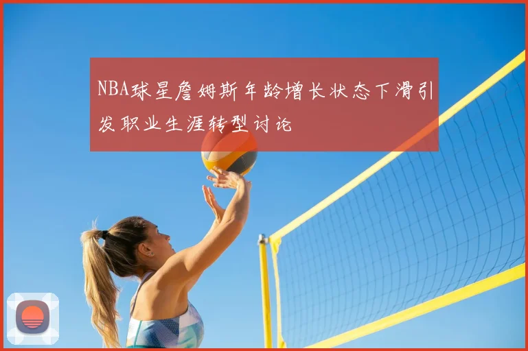 NBA球星詹姆斯年龄增长状态下滑引发职业生涯转型讨论