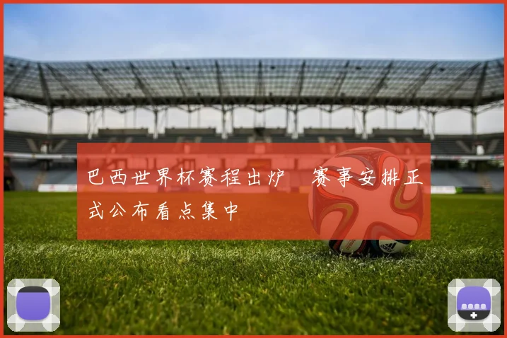 巴西世界杯赛程出炉 赛事安排正式公布看点集中