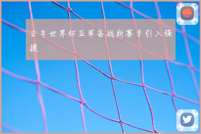 去年世界杯亚军备战新赛季引入强援