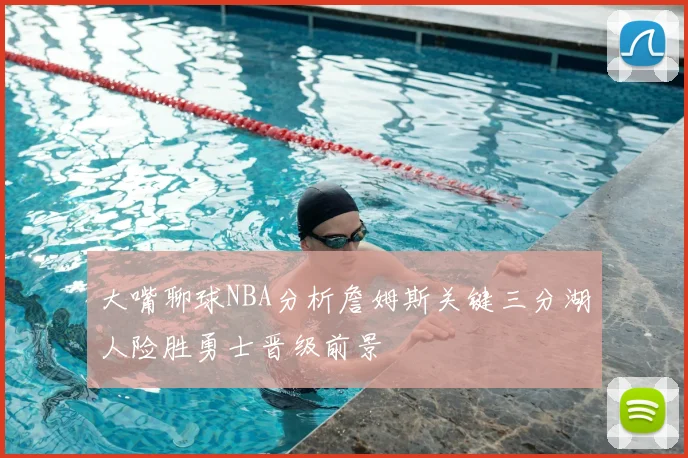 大嘴聊球NBA分析詹姆斯关键三分湖人险胜勇士晋级前景