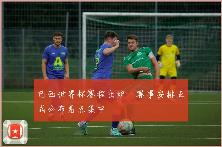巴西世界杯赛程出炉 赛事安排正式公布看点集中