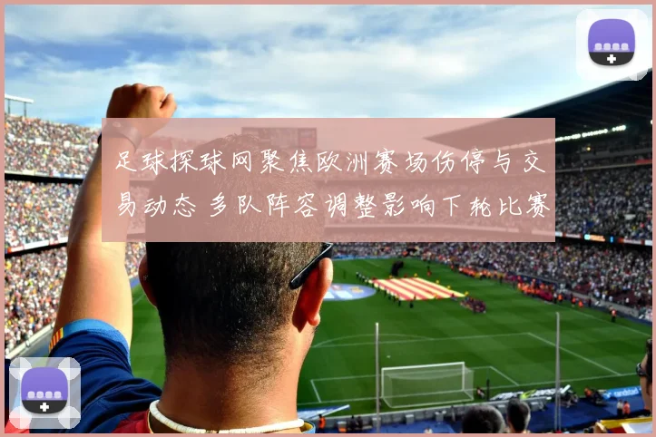 足球探球网聚焦欧洲赛场伤停与交易动态 多队阵容调整影响下轮比赛部署